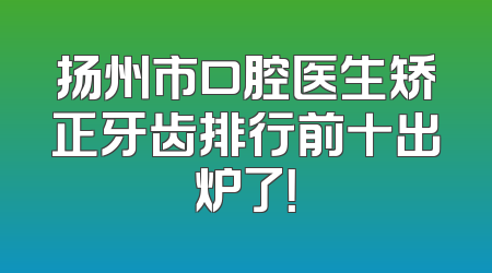 扬州市口腔医生矫正牙齿排行前十出炉了！