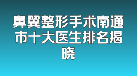 鼻翼整形手术南通市十大医生排名揭晓