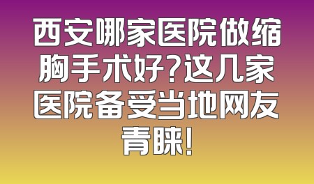 西安哪家医院做缩胸手术好？这几家医院备受当地网友青睐！