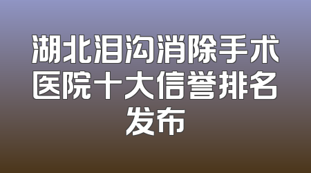 湖北泪沟消除手术医院十大信誉排名发布
