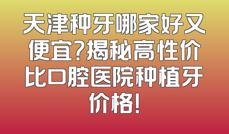 天津种牙哪家好又便宜？揭秘高性价比口腔医院种植牙价格！