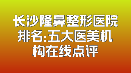 长沙隆鼻整形医院排名：五大医美机构在线点评