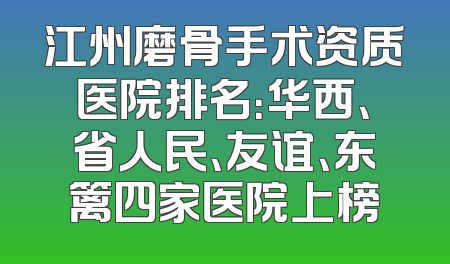江州磨骨手术资质医院排名：华西、省人民、友谊、东篱四家医院上榜