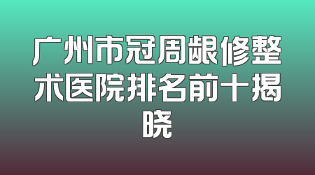 广州市冠周龈修整术医院排名前十揭晓