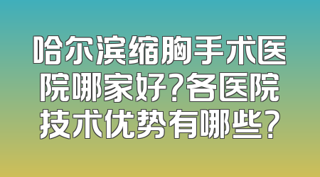 哈尔滨缩胸手术医院哪家好？各医院技术优势有哪些？