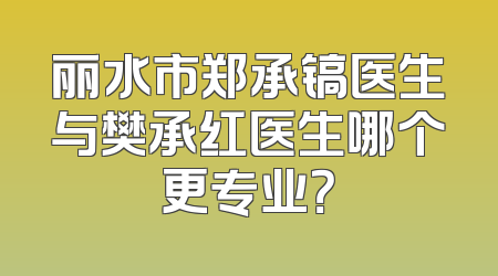 丽水市郑承镐医生与樊承红医生哪个更专业？