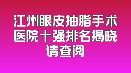 江州眼皮抽脂手术医院十强排名揭晓请查阅