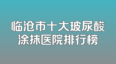 临沧市十大玻尿酸涂抹医院排行榜
