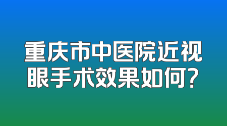 重庆市中医院近视眼手术效果如何？