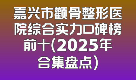 嘉兴市颧骨整形医院综合实力口碑榜前十（2025年合集盘点）
