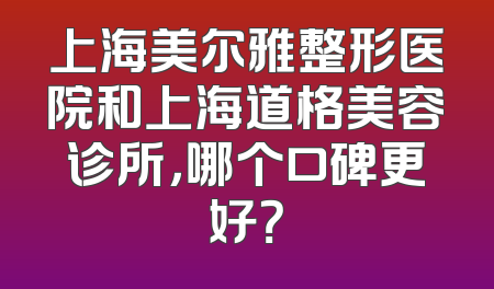 上海美尔雅整形医院和上海道格美容诊所，哪个口碑更好？