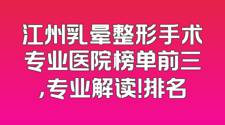 江州乳晕整形手术专业医院榜单前三，专业解读！排名