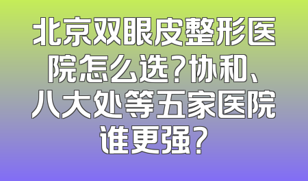 北京双眼皮整形医院怎么选？协和、八大处等五家医院谁更强？