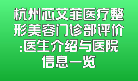 杭州芯艾菲医疗整形美容门诊部评价：医生介绍与医院信息一览