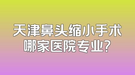 天津鼻头缩小手术哪家医院专业？