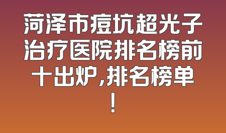 菏泽市痘坑超光子治疗医院排名榜前十出炉，排名榜单！