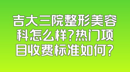 吉大三院整形美容科怎么样？热门项目收费标准如何？