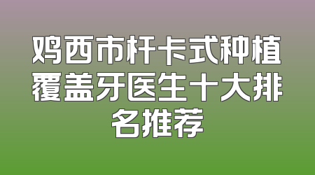 鸡西市杆卡式种植覆盖牙医生十大排名推荐
