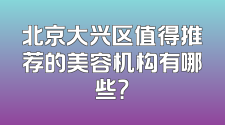 北京大兴区值得推荐的美容机构有哪些？