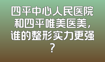 四平中心人民医院和四平唯美医美，谁的整形实力更强？