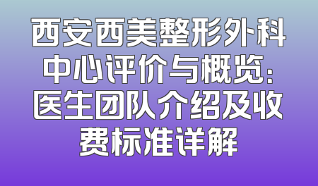 西安西美整形外科中心评价与概览：医生团队介绍及收费标准详解