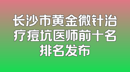 长沙市黄金微针治疗痘坑医师前十名排名发布