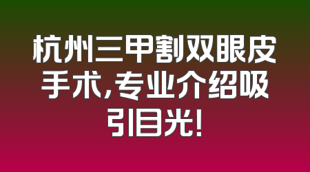 杭州三甲割双眼皮手术，专业介绍吸引目光！