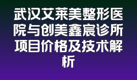 武汉艾莱美整形医院与创美鑫宸诊所项目价格及技术解析