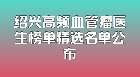 绍兴高频血管瘤医生榜单精选名单公布