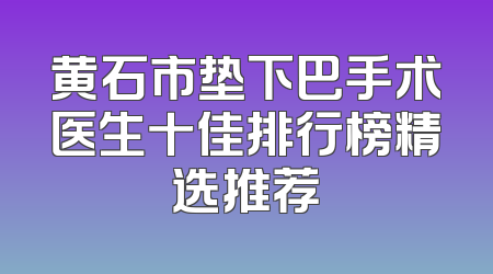黄石市垫下巴手术医生十佳排行榜精选推荐