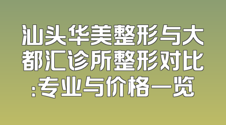 汕头华美整形与大都汇诊所整形对比：专业与价格一览
