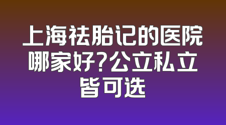 上海祛胎记的医院哪家好？公立私立皆可选