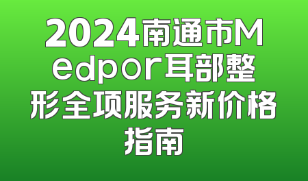 2024南通市Medpor耳部整形全项服务新价格指南