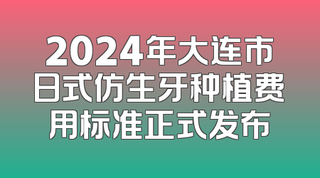 2024年大连市日式仿生牙种植费用标准正式发布