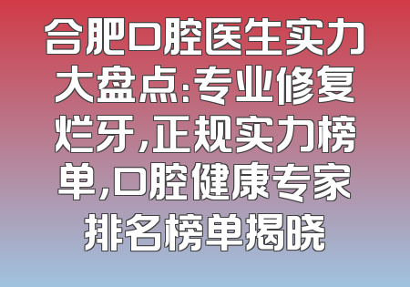 合肥口腔医生实力大盘点：专业修复烂牙，正规实力榜单，口腔健康专家排名榜单揭晓