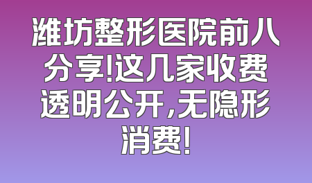 潍坊整形医院前八分享！这几家收费透明公开，无隐形消费！
