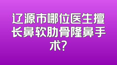 辽源市哪位医生擅长鼻软肋骨隆鼻手术？