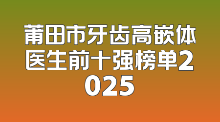 莆田市牙齿高嵌体医生前十强榜单2025