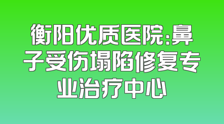 衡阳优质医院：鼻子受伤塌陷修复专业治疗中心