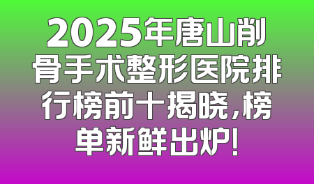 2025年唐山削骨手术整形医院排行榜前十揭晓，榜单新鲜出炉！