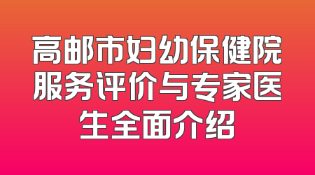 高邮市妇幼保健院服务评价与专家医生全面介绍