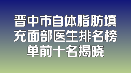 晋中市自体脂肪填充面部医生排名榜单前十名揭晓