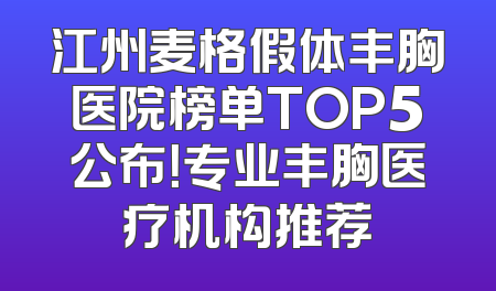 江州麦格假体丰胸医院榜单TOP5公布！专业丰胸医疗机构推荐