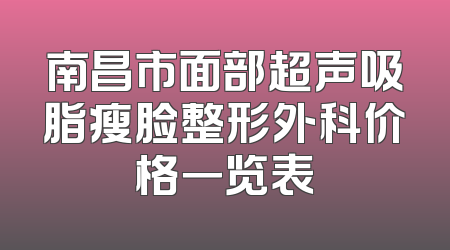 南昌市面部超声吸脂瘦脸整形外科价格一览表