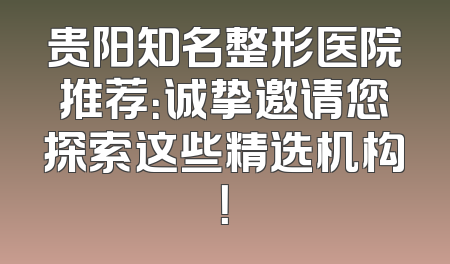 贵阳知名整形医院推荐：诚挚邀请您探索这些精选机构！