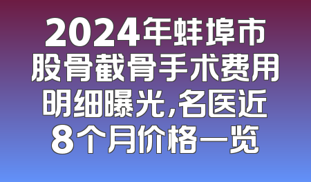 2024年蚌埠市股骨截骨手术费用明细曝光，名医近8个月价格一览