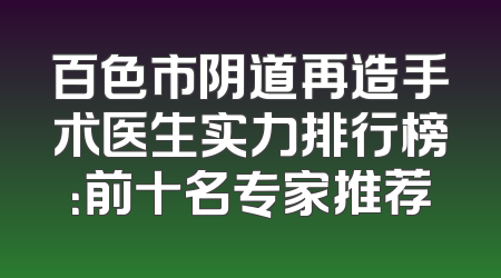 百色市阴道再造手术医生实力排行榜：前十名专家推荐