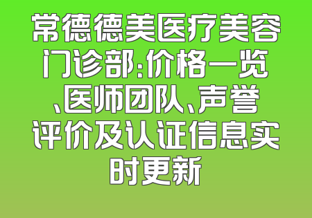 常德德美医疗美容门诊部：价格一览、医师团队、声誉评价及认证信息实时更新