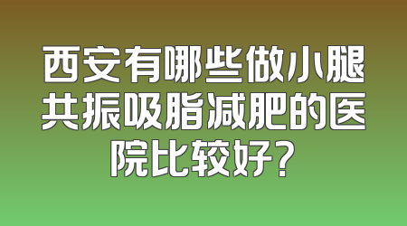西安有哪些做小腿共振吸脂减肥的医院比较好？