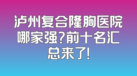 泸州复合隆胸医院哪家强？前十名汇总来了！